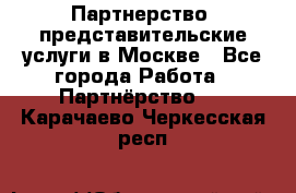 Партнерство, представительские услуги в Москве - Все города Работа » Партнёрство   . Карачаево-Черкесская респ.